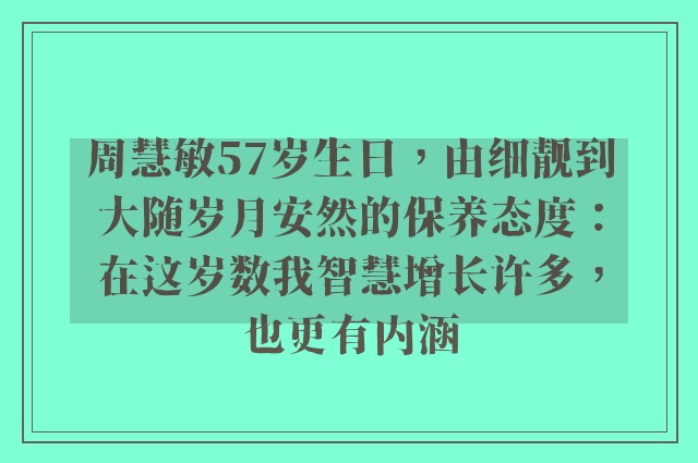 周慧敏57岁生日，由细靓到大随岁月安然的保养态度：在这岁数我智慧增长许多，也更有内涵