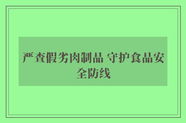 严查假劣肉制品 守护食品安全防线