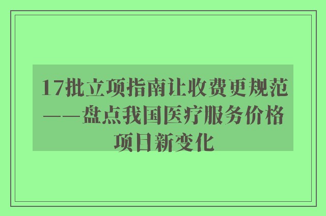 17批立项指南让收费更规范——盘点我国医疗服务价格项目新变化