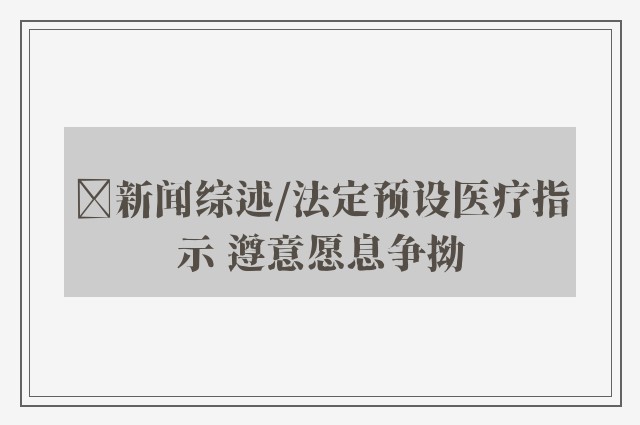 ﻿新闻综述/法定预设医疗指示 遵意愿息争拗