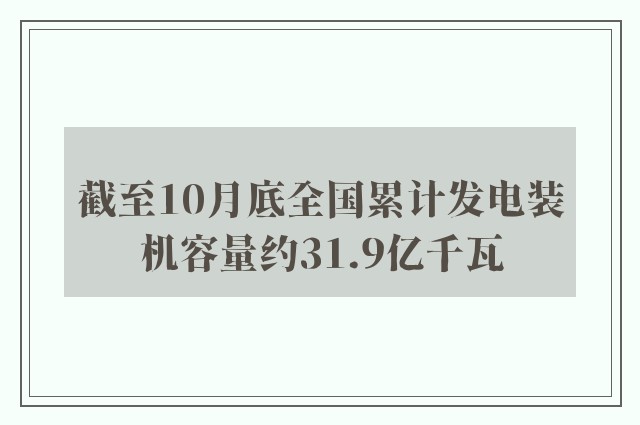 截至10月底全国累计发电装机容量约31.9亿千瓦