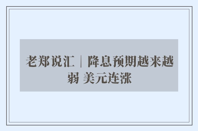 老郑说汇︱降息预期越来越弱 美元连涨