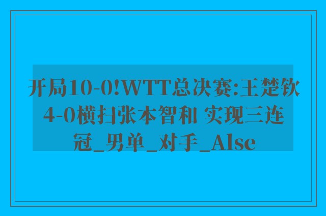 开局10-0!WTT总决赛:王楚钦4-0横扫张本智和 实现三连冠_男单_对手_Alse