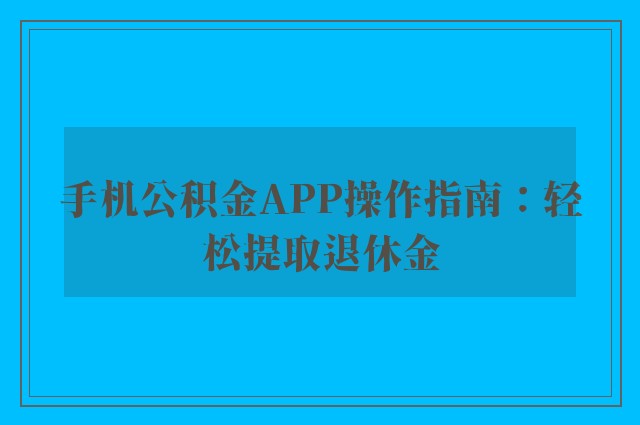 手机公积金APP操作指南：轻松提取退休金