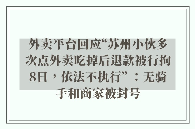 外卖平台回应“苏州小伙多次点外卖吃掉后退款被行拘8日，依法不执行” ：无骑手和商家被封号