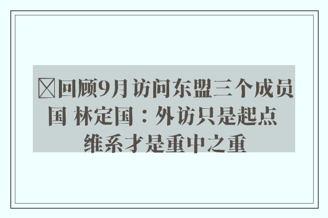 ﻿回顾9月访问东盟三个成员国 林定国：外访只是起点 维系才是重中之重