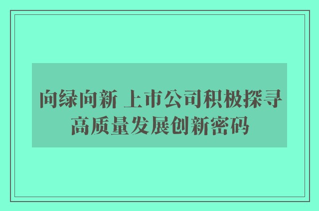 向绿向新 上市公司积极探寻高质量发展创新密码