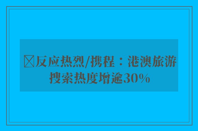 ﻿反应热烈/携程：港澳旅游搜索热度增逾30%