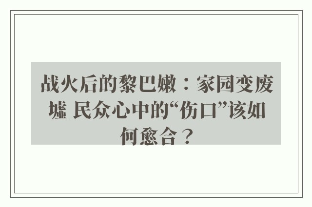 战火后的黎巴嫩：家园变废墟 民众心中的“伤口”该如何愈合？