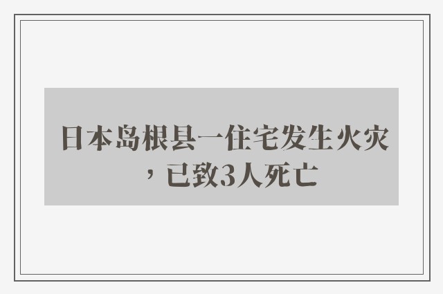 日本岛根县一住宅发生火灾，已致3人死亡