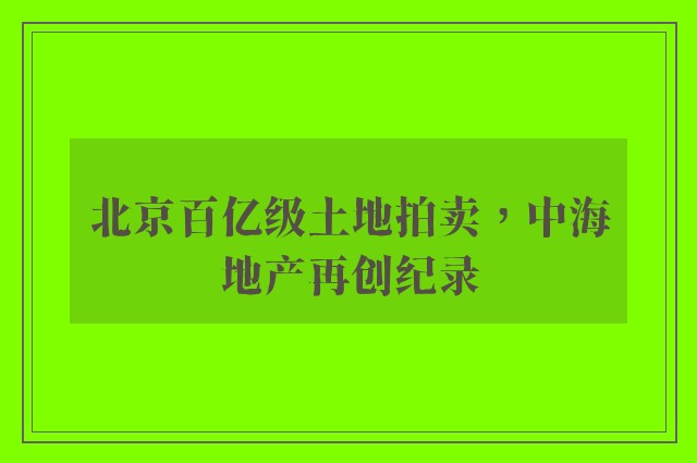 北京百亿级土地拍卖，中海地产再创纪录