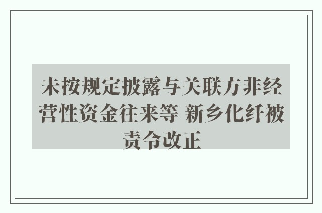 未按规定披露与关联方非经营性资金往来等 新乡化纤被责令改正