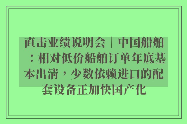 直击业绩说明会｜中国船舶：相对低价船舶订单年底基本出清，少数依赖进口的配套设备正加快国产化