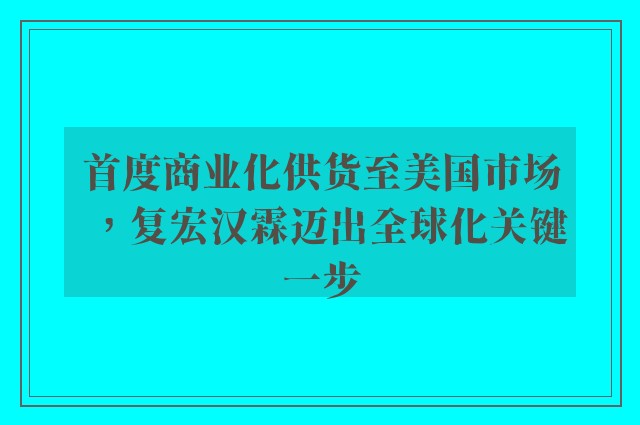 首度商业化供货至美国市场，复宏汉霖迈出全球化关键一步