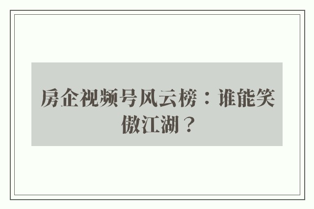 房企视频号风云榜：谁能笑傲江湖？