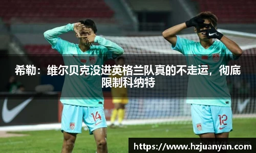 希勒：维尔贝克没进英格兰队真的不走运，彻底限制科纳特